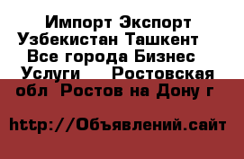 Импорт-Экспорт Узбекистан Ташкент  - Все города Бизнес » Услуги   . Ростовская обл.,Ростов-на-Дону г.